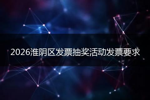 2026淮阴区发票抽奖活动发票要求