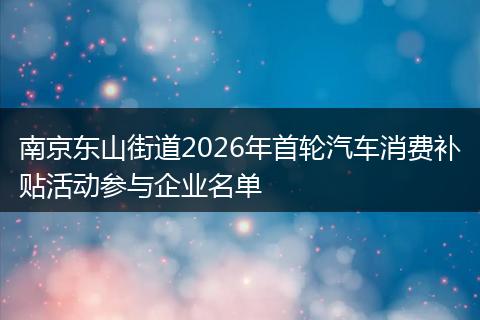 南京东山街道2026年首轮汽车消费补贴活动参与企业名单
