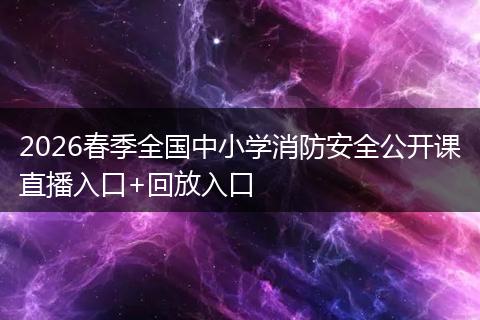 2026春季全国中小学消防安全公开课直播入口+回放入口