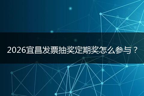 2026宜昌发票抽奖定期奖怎么参与？