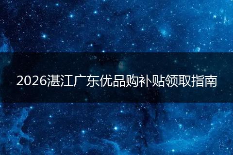 2026湛江广东优品购补贴领取指南