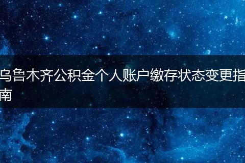 乌鲁木齐公积金个人账户缴存状态变更指南