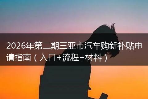 2026年第二期三亚市汽车购新补贴申请指南（入口+流程+材料）