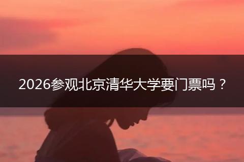 2026参观北京清华大学要门票吗？