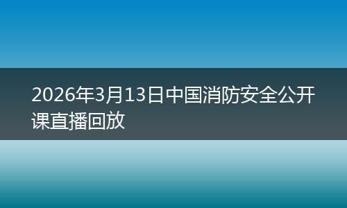 2026年3月13日中国消防安全公开课直播回放