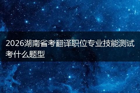 2026湖南省考翻译职位专业技能测试考什么题型