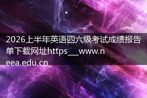 2026上半年英语四六级考试成绩报告单下载网址https___www.neea.edu.cn_