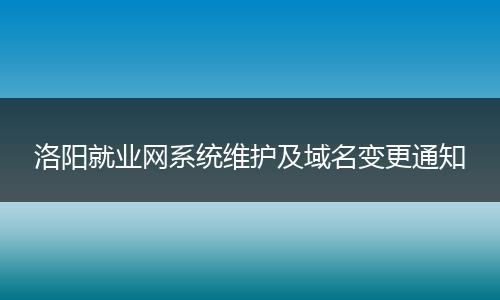 洛阳就业网系统维护及域名变更通知