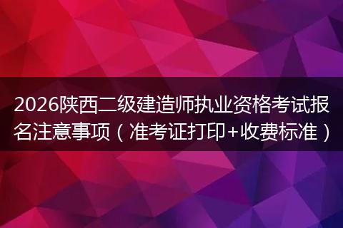 2026陕西二级建造师执业资格考试报名注意事项（准考证打印+收费标准）