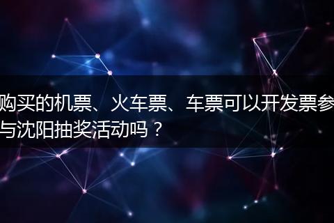 购买的机票、火车票、车票可以开发票参与沈阳抽奖活动吗？