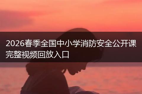 2026春季全国中小学消防安全公开课完整视频回放入口