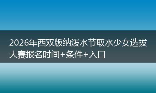 2026年西双版纳泼水节取水少女选拔大赛报名时间+条件+入口