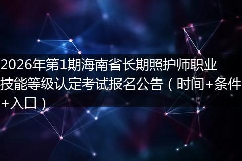 2026年第1期海南省长期照护师职业技能等级认定考试报名公告（时间+条件+入口）