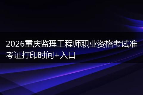 2026重庆监理工程师职业资格考试准考证打印时间+入口