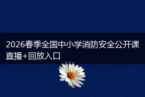 2026春季全国中小学消防安全公开课直播+回放入口