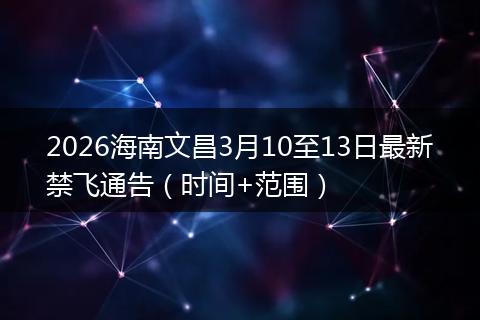 2026海南文昌3月10至13日最新禁飞通告（时间+范围）