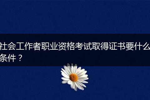 社会工作者职业资格考试取得证书要什么条件？