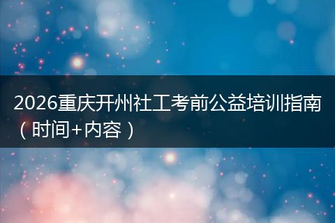2026重庆开州社工考前公益培训指南（时间+内容）