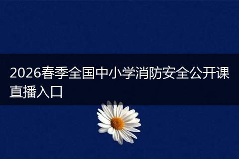 2026春季全国中小学消防安全公开课直播入口