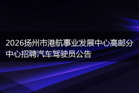 2026扬州市港航事业发展中心高邮分中心招聘汽车驾驶员公告