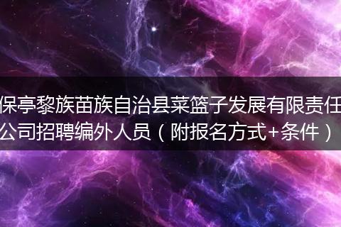 保亭黎族苗族自治县菜篮子发展有限责任公司招聘编外人员（附报名方式+条件）