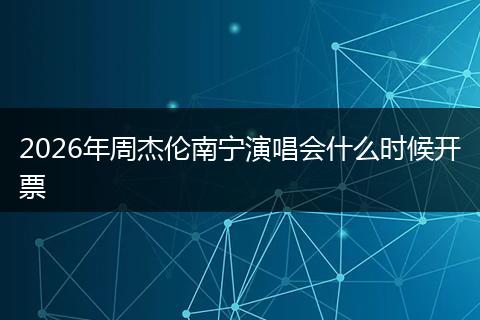 2026年周杰伦南宁演唱会什么时候开票