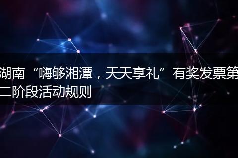 湖南“嗨够湘潭，天天享礼”有奖发票第二阶段活动规则