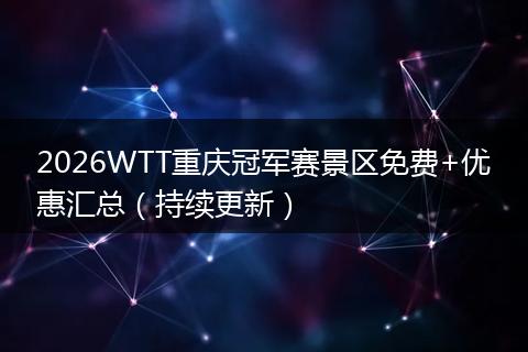 2026WTT重庆冠军赛景区免费+优惠汇总（持续更新）