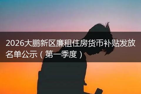 2026大鹏新区廉租住房货币补贴发放名单公示（第一季度）