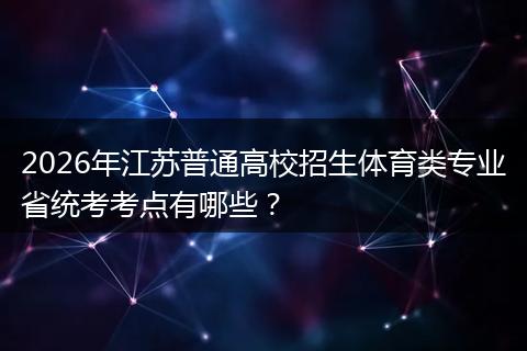 2026年江苏普通高校招生体育类专业省统考考点有哪些？