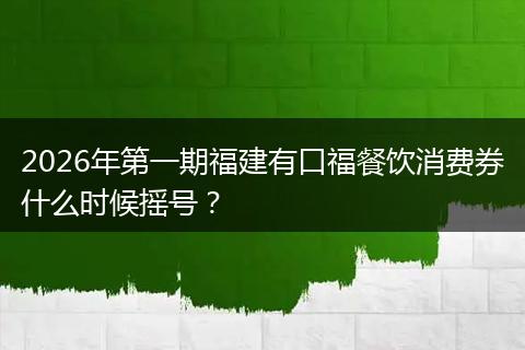 2026年第一期福建有口福餐饮消费券什么时候摇号？