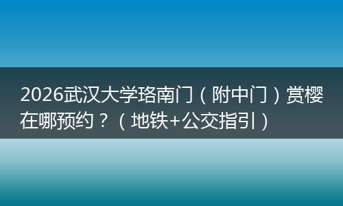2026武汉大学珞南门（附中门）赏樱在哪预约？（地铁+公交指引）
