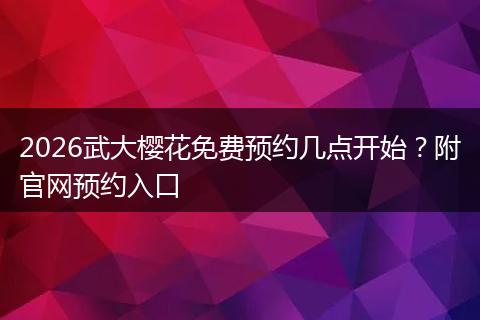 2026武大樱花免费预约几点开始？附官网预约入口
