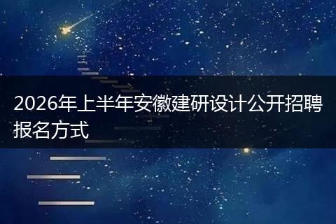 2026年上半年安徽建研设计公开招聘报名方式
