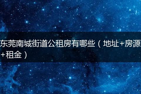 东莞南城街道公租房有哪些（地址+房源+租金）