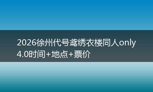 2026徐州代号鸢绣衣楼同人only4.0时间+地点+票价