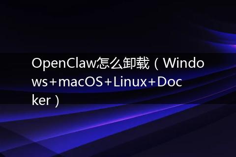 OpenClaw怎么卸载（Windows+macOS+Linux+Docker）