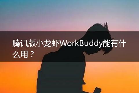 腾讯版小龙虾WorkBuddy能有什么用？