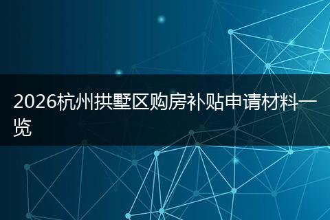 2026杭州拱墅区购房补贴申请材料一览