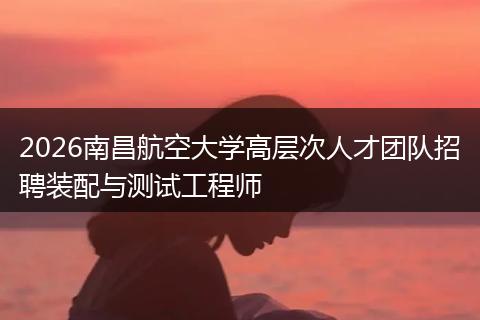 2026南昌航空大学高层次人才团队招聘装配与测试工程师