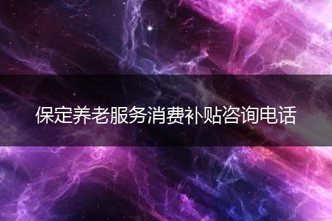 保定养老服务消费补贴咨询电话
