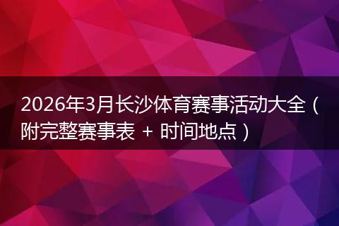 2026年3月长沙体育赛事活动大全（附完整赛事表 + 时间地点）