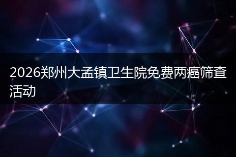 2026郑州大孟镇卫生院免费两癌筛查活动