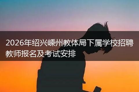 2026年绍兴嵊州教体局下属学校招聘教师报名及考试安排