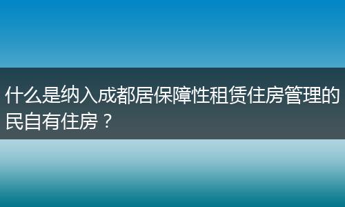 什么是纳入成都居保障性租赁住房管理的民自有住房？