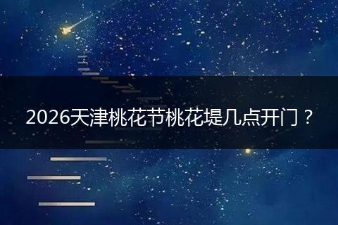 2026天津桃花节桃花堤几点开门？