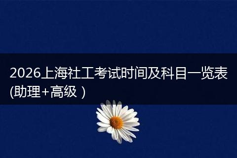 2026上海社工考试时间及科目一览表(助理+高级）