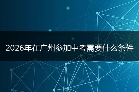 2026年在广州参加中考需要什么条件