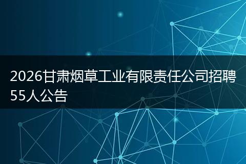 2026甘肃烟草工业有限责任公司招聘55人公告