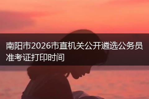 南阳市2026市直机关公开遴选公务员准考证打印时间